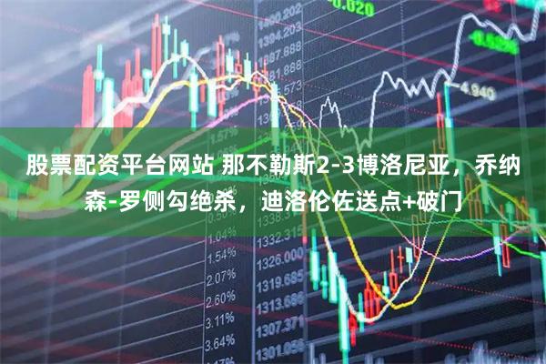 股票配资平台网站 那不勒斯2-3博洛尼亚，乔纳森-罗侧勾绝杀，迪洛伦佐送点+破门