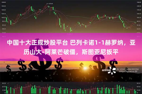 中国十大正规炒股平台 巴列卡诺1-1赫罗纳，亚历山大-阿莱芒破僵，斯图亚尼扳平