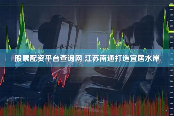 股票配资平台查询网 江苏南通打造宜居水岸