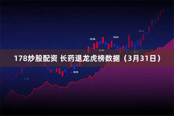 178炒股配资 长药退龙虎榜数据（3月31日）