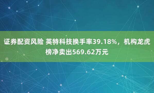 证券配资风险 英特科技换手率39.18%，机构龙虎榜净卖出569.62万元