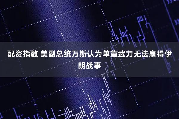 配资指数 美副总统万斯认为单靠武力无法赢得伊朗战事