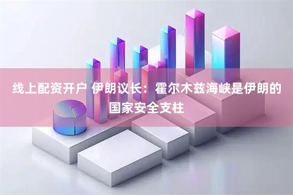 线上配资开户 伊朗议长：霍尔木兹海峡是伊朗的国家安全支柱
