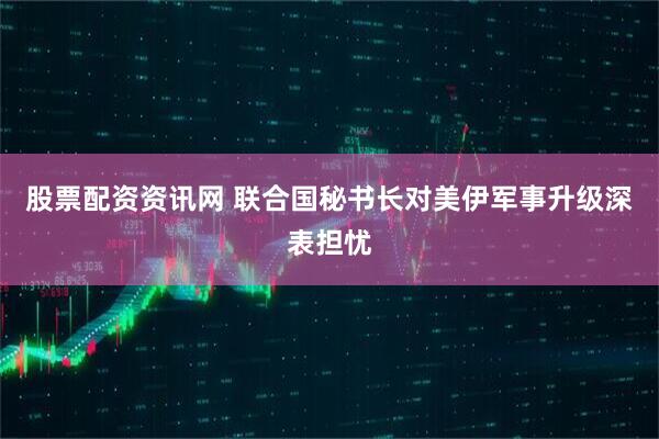 股票配资资讯网 联合国秘书长对美伊军事升级深表担忧