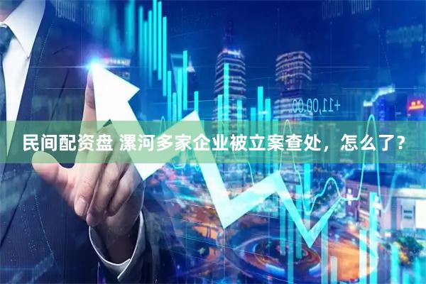 民间配资盘 漯河多家企业被立案查处，怎么了？