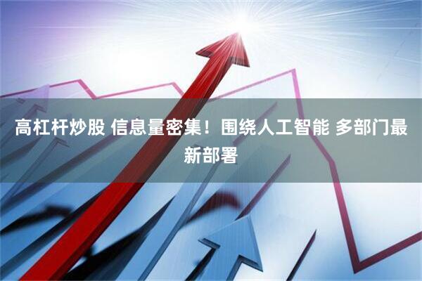 高杠杆炒股 信息量密集！围绕人工智能 多部门最新部署