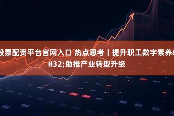 股票配资平台官网入口 热点思考丨提升职工数字素养 助推产业转型升级