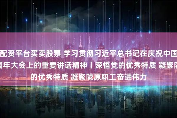 配资平台买卖股票 学习贯彻习近平总书记在庆祝中国共产党成立105周年大会上的重要讲话精神丨深悟党的优秀特质 凝聚陇原职工奋进伟力